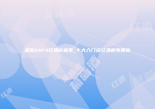 派歌2013红酒价格表_十大入门级红酒都有哪些