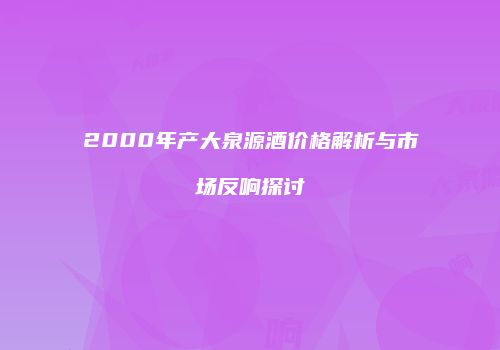 2000年产大泉源酒价格解析与市场反响探讨