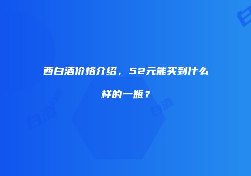 西白酒价格介绍，52元能买到什么样的一瓶？