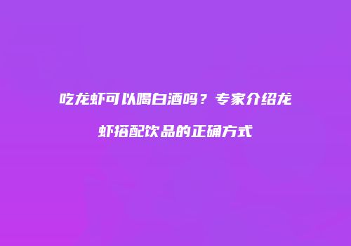 吃龙虾可以喝白酒吗？专家介绍龙虾搭配饮品的正确方式
