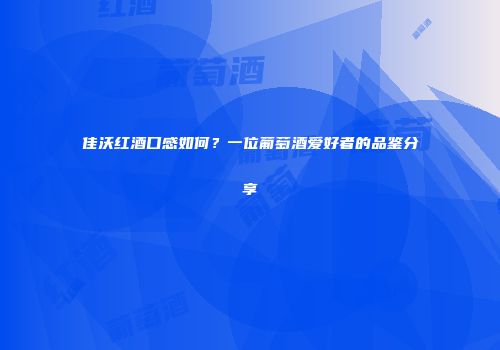佳沃红酒口感如何？一位葡萄酒爱好者的品鉴分享