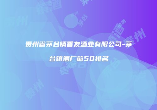 贵州省茅台镇香友酒业有限公司-茅台镇酒厂前50排名