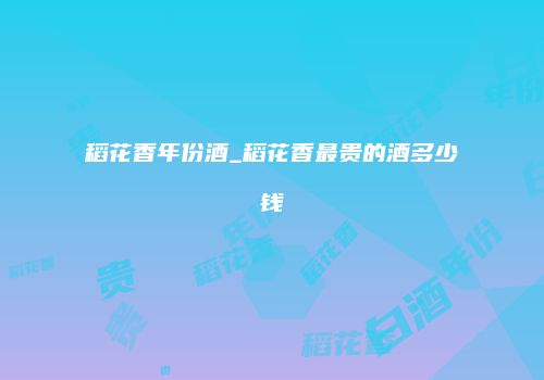 稻花香年份酒_稻花香最贵的酒多少钱