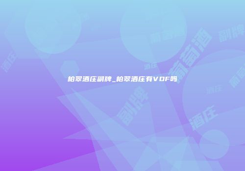 柏翠酒庄副牌_柏翠酒庄有VDF吗