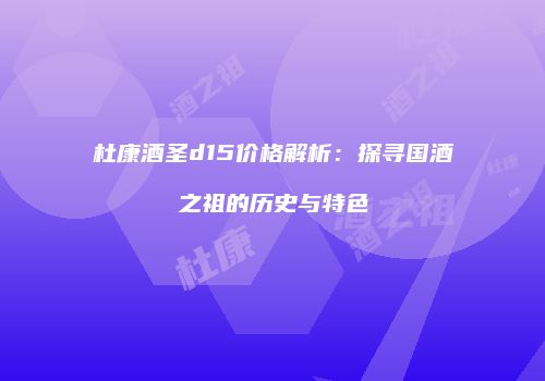 杜康酒圣d15价格解析：探寻国酒之祖的历史与特色