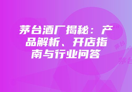 茅台酒厂揭秘：产品解析、开店指南与行业问答