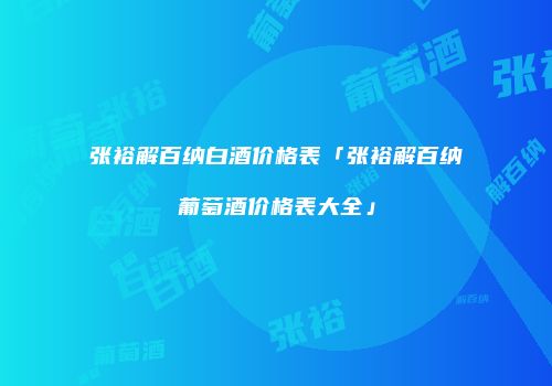 张裕解百纳白酒价格表「张裕解百纳葡萄酒价格表大全」