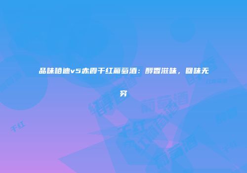 品味哈迪v5赤霞干红葡萄酒：醇香滋味，回味无穷