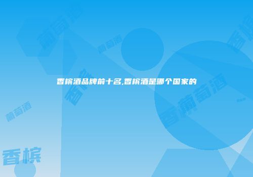 香槟酒品牌前十名,香槟酒是哪个国家的