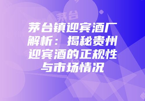 茅台镇迎宾酒厂解析：揭秘贵州迎宾酒的正规性与市场情况