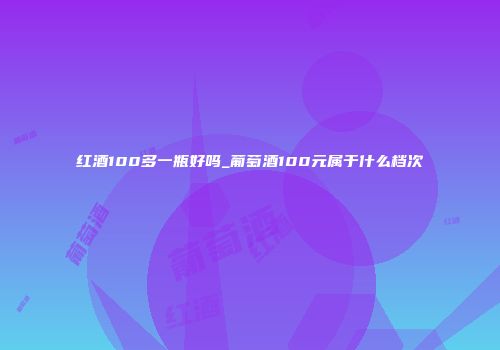 红酒100多一瓶好吗_葡萄酒100元属于什么档次