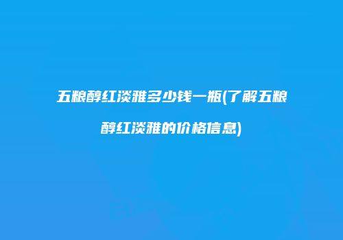 五粮醇红淡雅多少钱一瓶(了解五粮醇红淡雅的价格信息)
