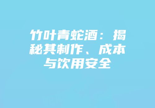 竹叶青蛇酒：揭秘其制作、成本与饮用安全