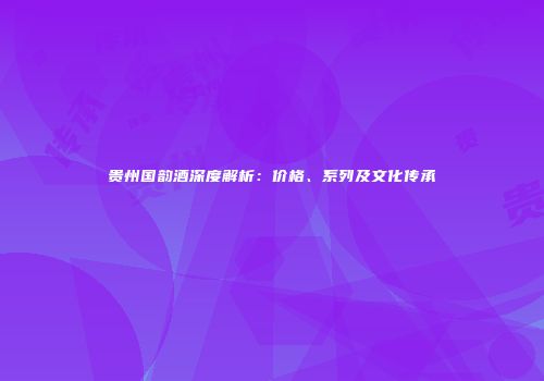 贵州国韵酒深度解析：价格、系列及文化传承