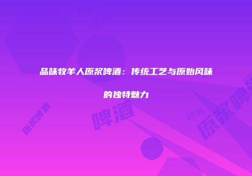 品味牧羊人原浆啤酒：传统工艺与原始风味的独特魅力