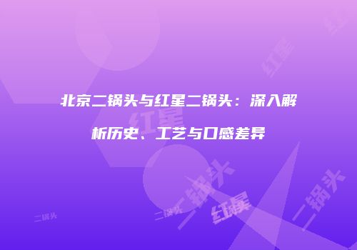 北京二锅头与红星二锅头：深入解析历史、工艺与口感差异