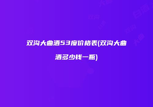 双沟大曲酒53度价格表(双沟大曲酒多少钱一瓶)