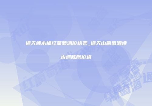 通天橡木桶红葡萄酒价格表_通天山葡萄酒橡木桶陈酿价格