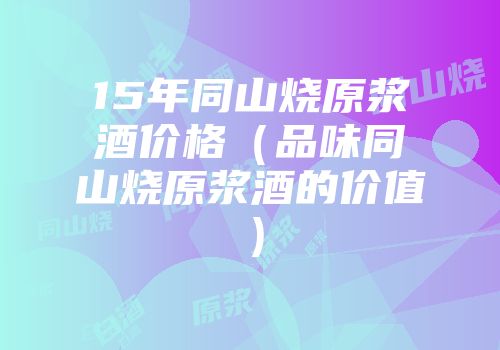 15年同山烧原浆酒价格（品味同山烧原浆酒的价值）