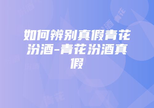 如何辨别真假青花汾酒-青花汾酒真假