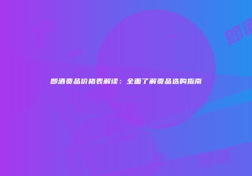 郎酒贡品价格表解读：全面了解贡品选购指南