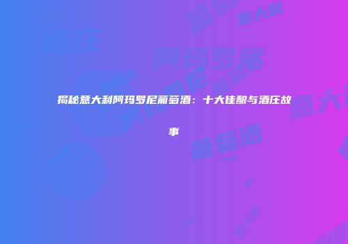 揭秘意大利阿玛罗尼葡萄酒：十大佳酿与酒庄故事