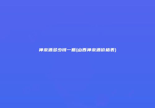 神泉酒多少钱一瓶(山西神泉酒价格表)