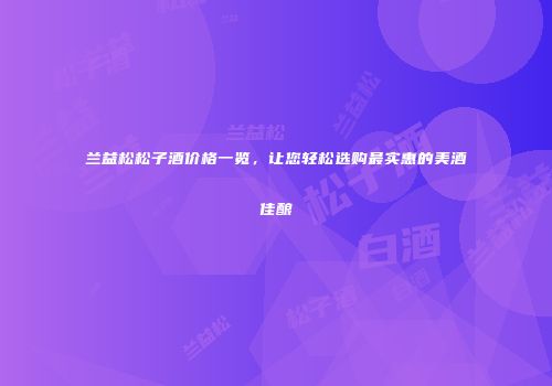 兰益松松子酒价格一览，让您轻松选购最实惠的美酒佳酿