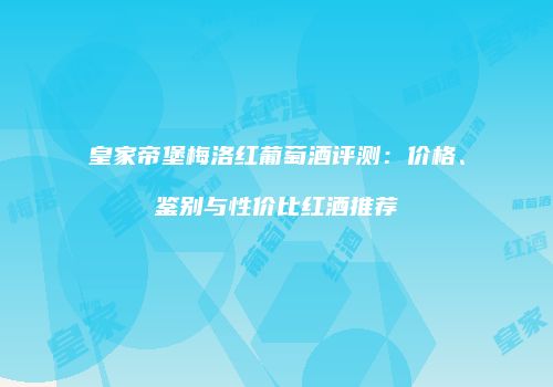皇家帝堡梅洛红葡萄酒评测：价格、鉴别与性价比红酒推荐