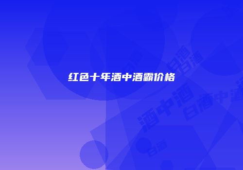 红色十年酒中酒霸价格