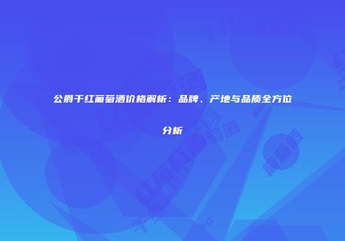 公爵干红葡萄酒价格解析：品牌、产地与品质全方位分析