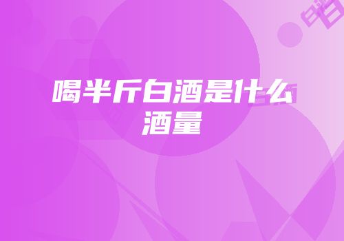 喝半斤白酒是什么酒量
