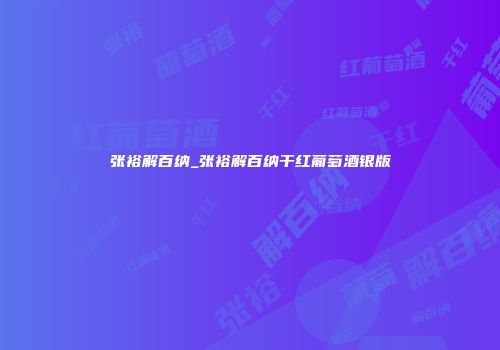 张裕解百纳_张裕解百纳干红葡萄酒银版