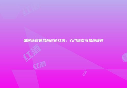 如何选择适合自己的红酒：入门指南与品牌推荐