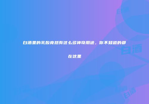 白酒里的乳酸竟然有这么多神奇用途，你不知道的都在这里