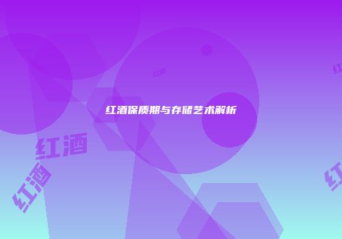 红酒保质期与存储艺术解析
