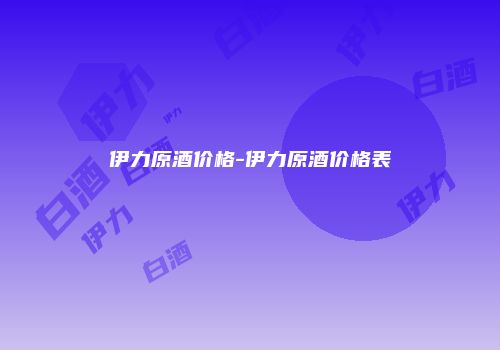 伊力原酒价格-伊力原酒价格表