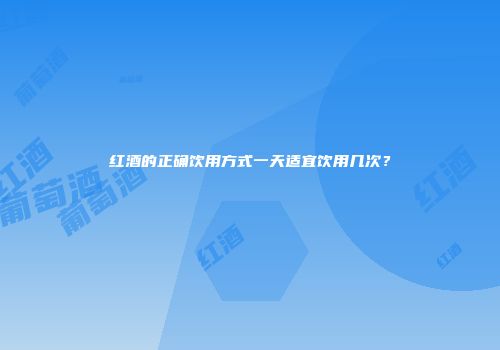 红酒的正确饮用方式一天适宜饮用几次？