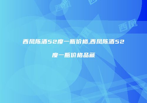 西凤陈酒52度一瓶价格,西凤陈酒52度一瓶价格品藏