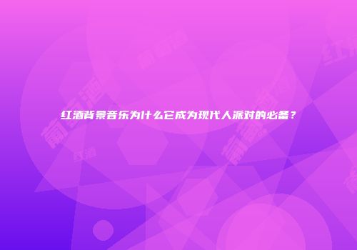 红酒背景音乐为什么它成为现代人派对的必备？