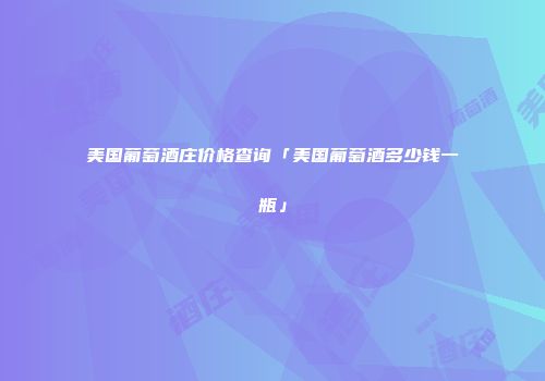 美国葡萄酒庄价格查询「美国葡萄酒多少钱一瓶」