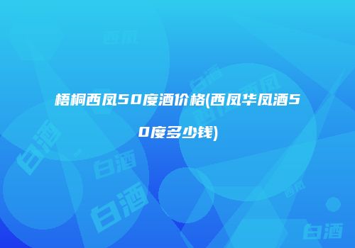 梧桐西凤50度酒价格(西凤华凤酒50度多少钱)