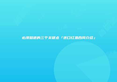 必须知道的三个关键点「进口红酒合同介绍」