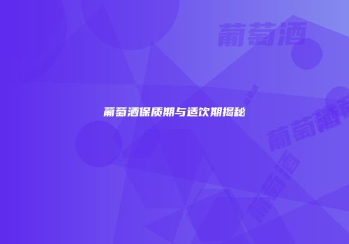 葡萄酒保质期与适饮期揭秘