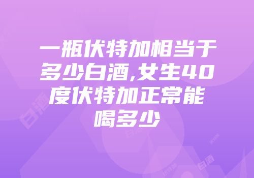 一瓶伏特加相当于多少白酒,女生40度伏特加正常能喝多少