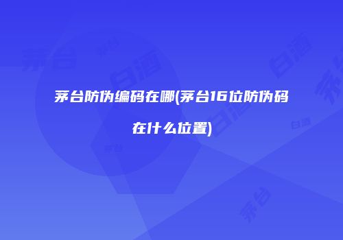 茅台防伪编码在哪(茅台16位防伪码在什么位置)