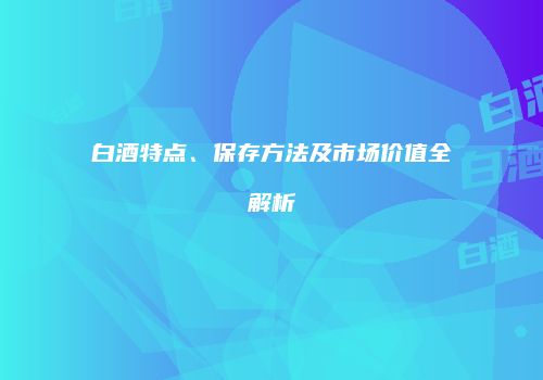 白酒特点、保存方法及市场价值全解析