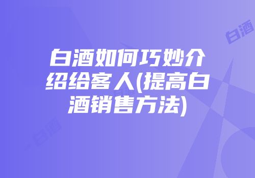 白酒如何巧妙介绍给客人(提高白酒销售方法)