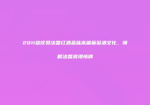 2011参议员法国红酒品味高端葡萄酒文化，领略法国浪漫情调