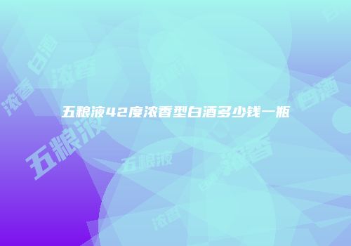 五粮液42度浓香型白酒多少钱一瓶